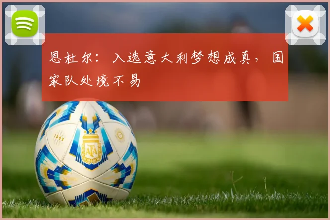 恩杜尔：入选意大利梦想成真，国家队处境不易