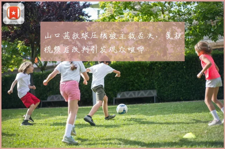 山口茜救球压线被主裁否决，复核视频后改判引发观众喧哗