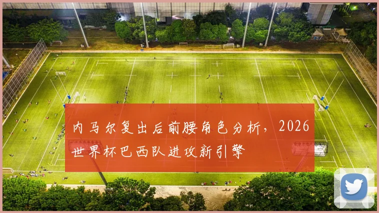 内马尔复出后前腰角色分析，2026世界杯巴西队进攻新引擎